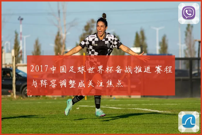 2017中国足球世界杯备战推进 赛程与阵容调整成关注焦点