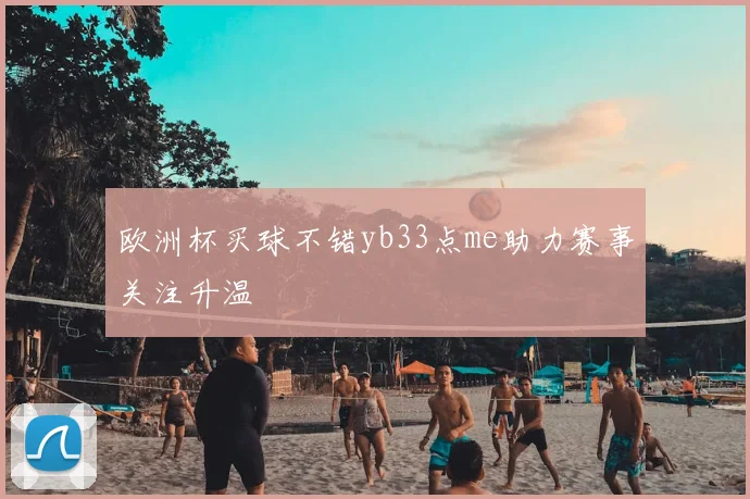 欧洲杯买球不错yb33点me助力赛事关注升温
