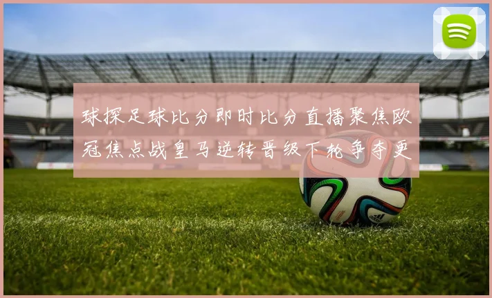 球探足球比分即时比分直播聚焦欧冠焦点战皇马逆转晋级下轮争夺更受关注