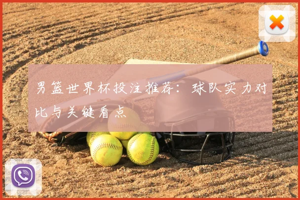 男篮世界杯投注推荐:球队实力对比与关键看点