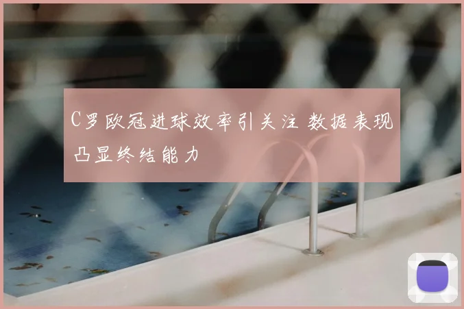 C罗欧冠进球效率引关注 数据表现凸显终结能力