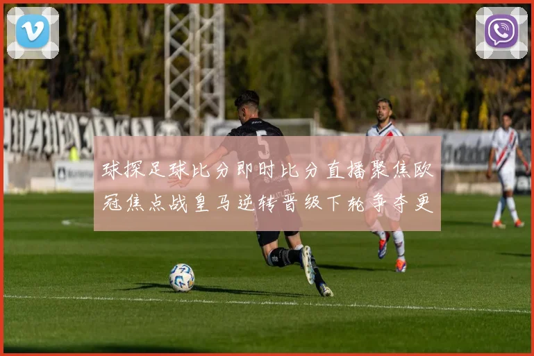 球探足球比分即时比分直播聚焦欧冠焦点战皇马逆转晋级下轮争夺更受关注
