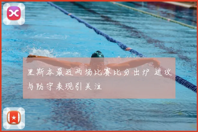 里斯本最近两场比赛比分出炉 进攻与防守表现引关注