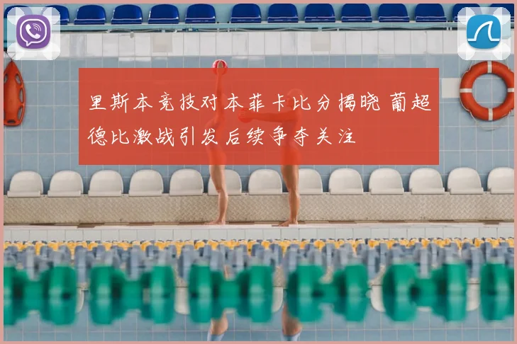 里斯本竞技对本菲卡比分揭晓 葡超德比激战引发后续争夺关注