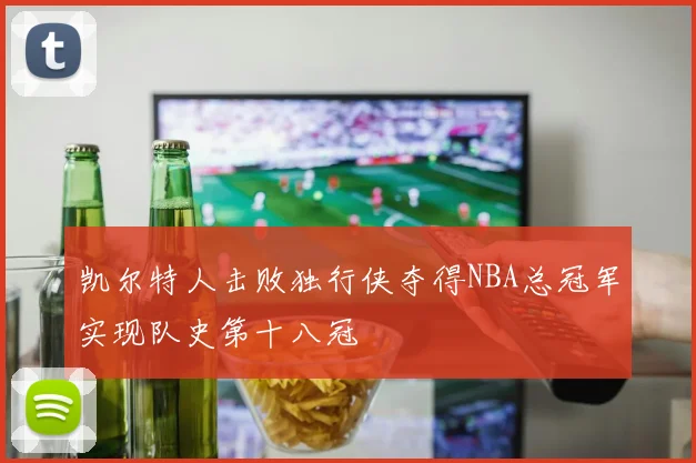 凯尔特人击败独行侠夺得NBA总冠军实现队史第十八冠