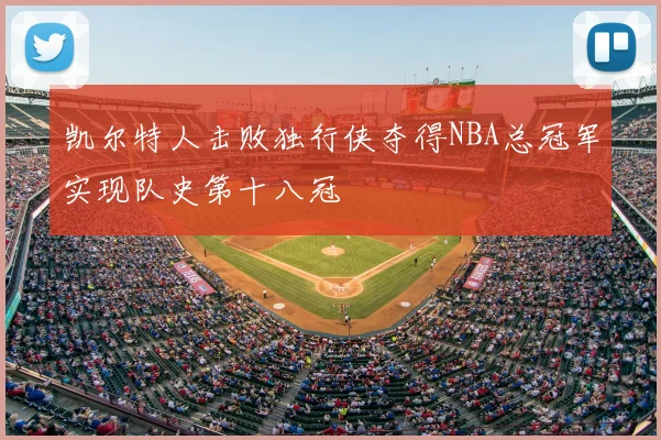 凯尔特人击败独行侠夺得NBA总冠军实现队史第十八冠