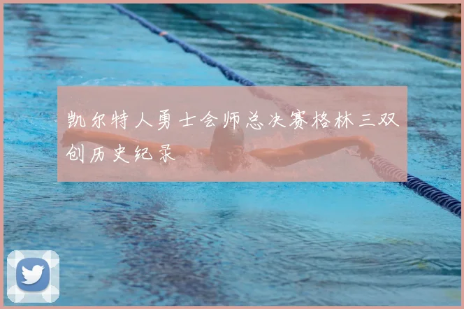 凯尔特人勇士会师总决赛格林三双创历史纪录