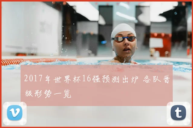 2017年世界杯16强预测出炉 各队晋级形势一览