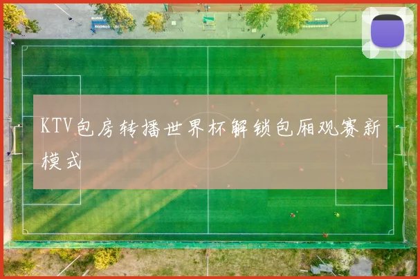KTV包房转播世界杯解锁包厢观赛新模式