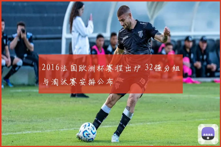 2016法国欧洲杯赛程出炉 32强分组与淘汰赛安排公布