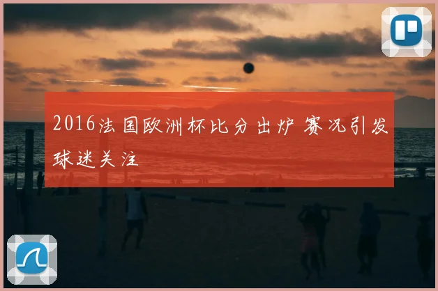 2016法国欧洲杯比分出炉 赛况引发球迷关注