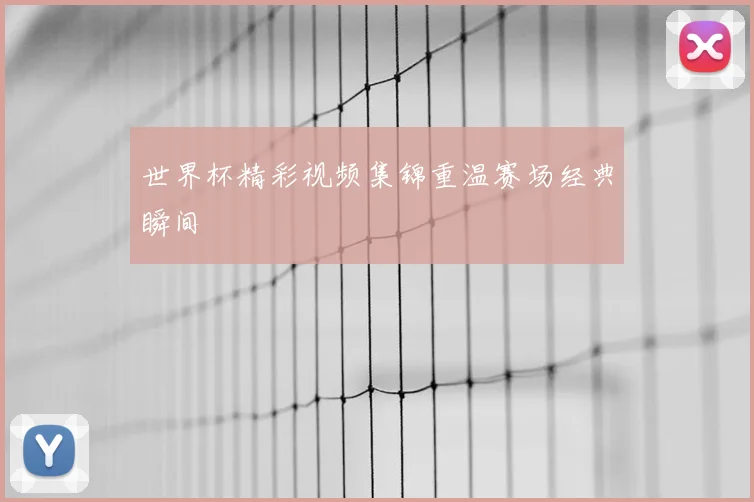 世界杯精彩视频集锦重温赛场经典瞬间
