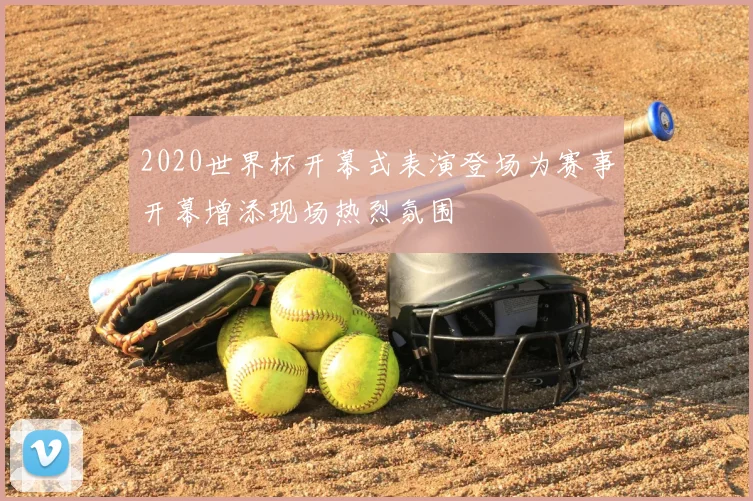 2020世界杯开幕式表演登场为赛事开幕增添现场热烈氛围