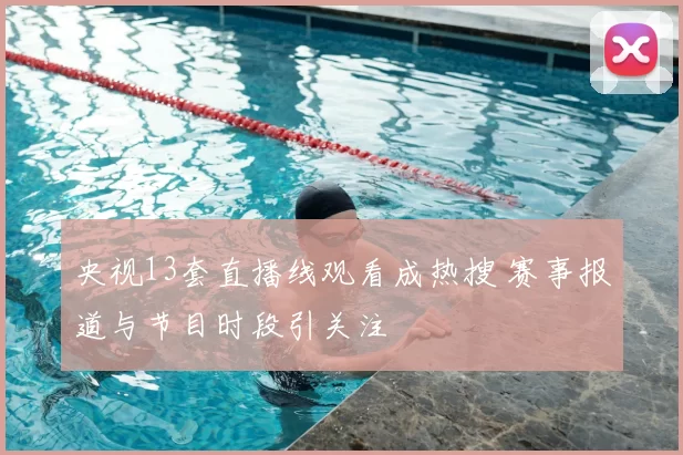 央视13套直播线观看成热搜 赛事报道与节目时段引关注