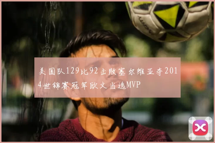 美国队129比92击败塞尔维亚夺2014世锦赛冠军欧文当选MVP