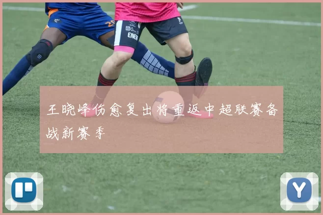 王晓峰伤愈复出将重返中超联赛备战新赛季