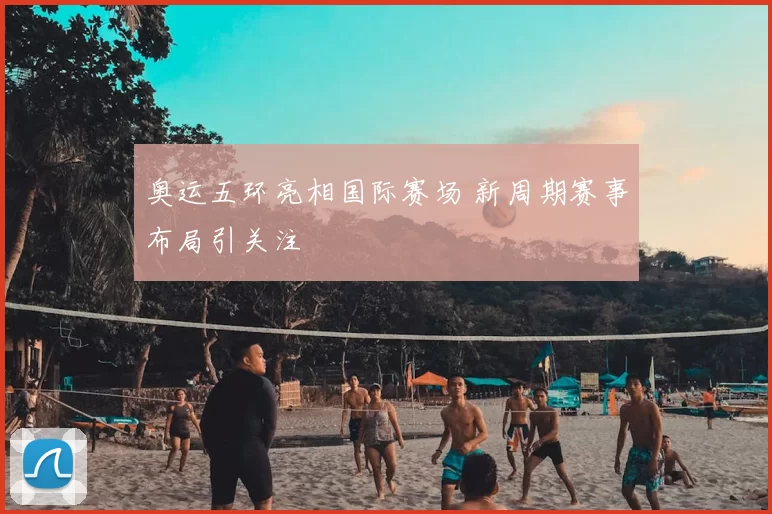 奥运五环亮相国际赛场 新周期赛事布局引关注