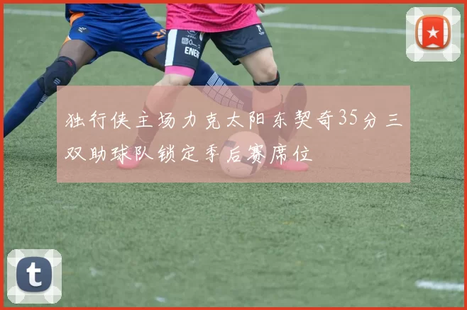 独行侠主场力克太阳东契奇35分三双助球队锁定季后赛席位