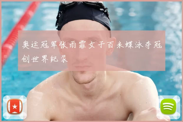 奥运冠军张雨霏女子百米蝶泳夺冠创世界纪录