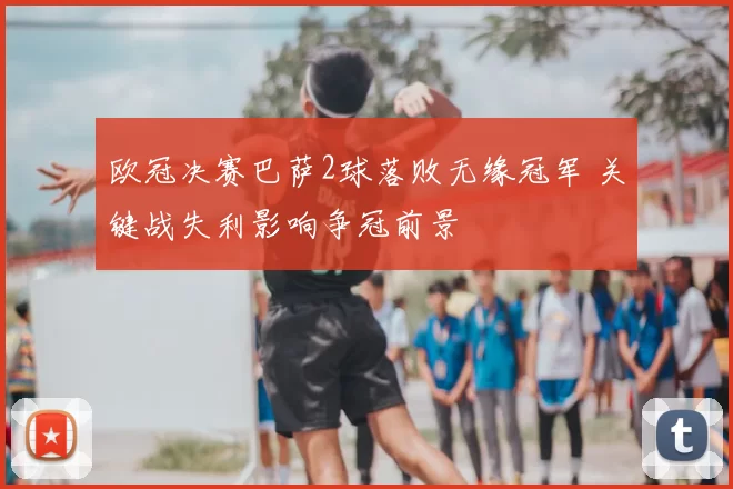 欧冠决赛巴萨2球落败无缘冠军 关键战失利影响争冠前景