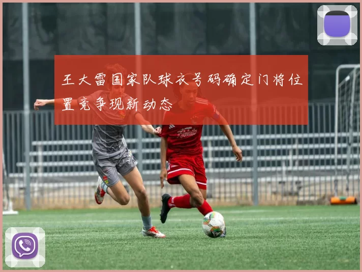 王大雷国家队球衣号码确定门将位置竞争现新动态