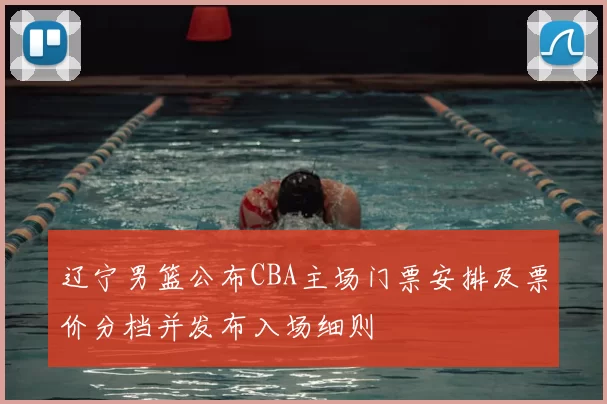 辽宁男篮公布CBA主场门票安排及票价分档并发布入场细则