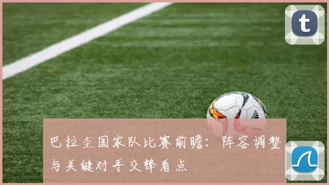 巴拉圭国家队比赛前瞻：阵容调整与关键对手交锋看点