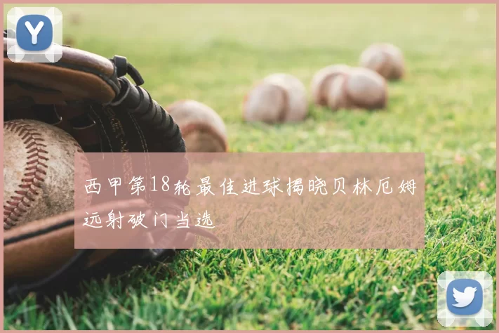 西甲第18轮最佳进球揭晓贝林厄姆远射破门当选