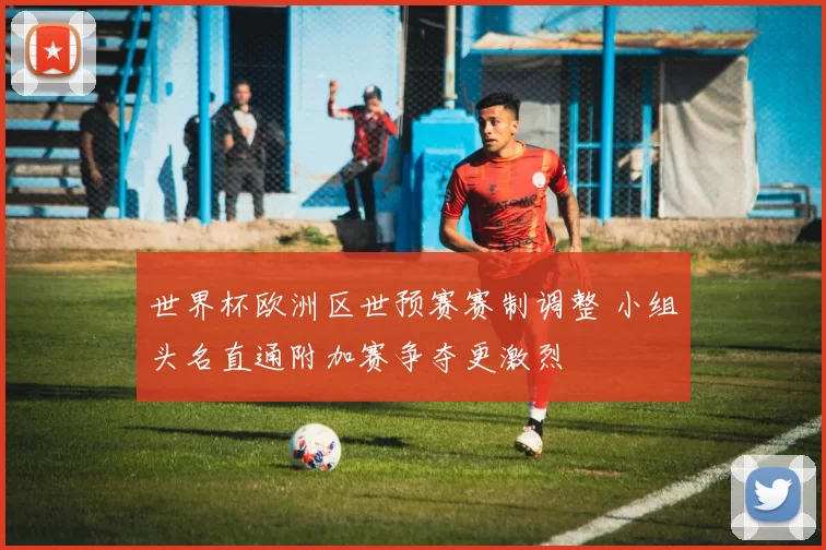 世界杯欧洲区世预赛赛制调整 小组头名直通附加赛争夺更激烈