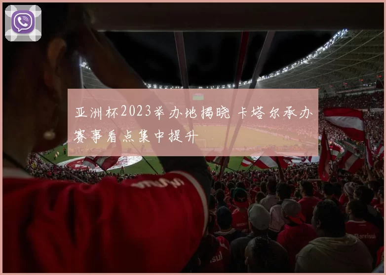 亚洲杯2023举办地揭晓 卡塔尔承办赛事看点集中提升