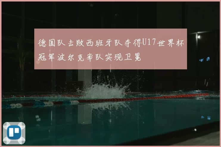 德国队击败西班牙队夺得U17世界杯冠军波尔克率队实现卫冕