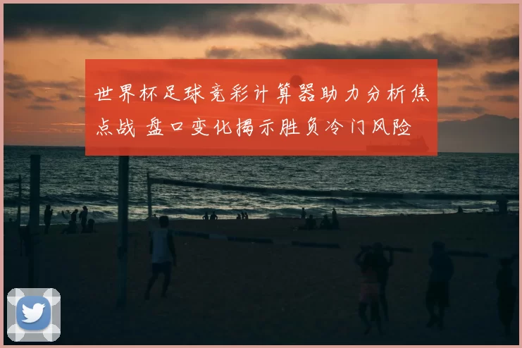 世界杯足球竞彩计算器助力分析焦点战 盘口变化揭示胜负冷门风险