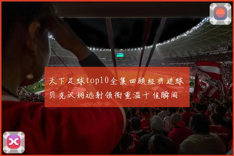 天下足球top10全集回顾经典进球 贝克汉姆远射领衔重温十佳瞬间