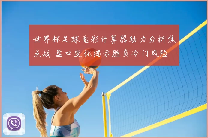 世界杯足球竞彩计算器助力分析焦点战 盘口变化揭示胜负冷门风险