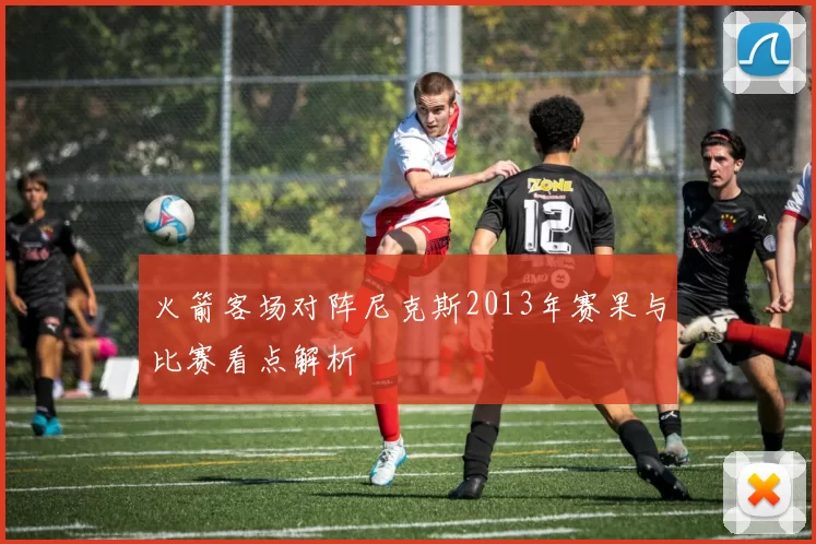 火箭客场对阵尼克斯2013年赛果与比赛看点解析