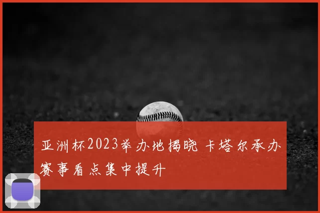 亚洲杯2023举办地揭晓 卡塔尔承办赛事看点集中提升