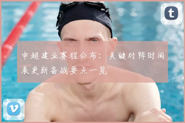 中超建业赛程公布:关键对阵时间表更新备战要点一览