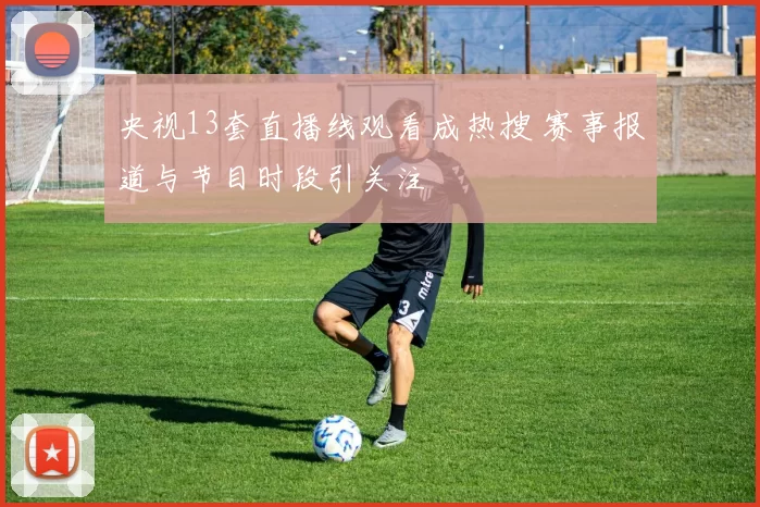 央视13套直播线观看成热搜 赛事报道与节目时段引关注