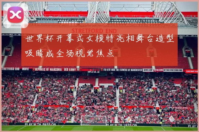 世界杯开幕式女模特亮相舞台造型吸睛成全场视觉焦点