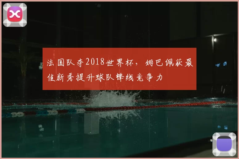 法国队夺2018世界杯，姆巴佩获最佳新秀提升球队锋线竞争力