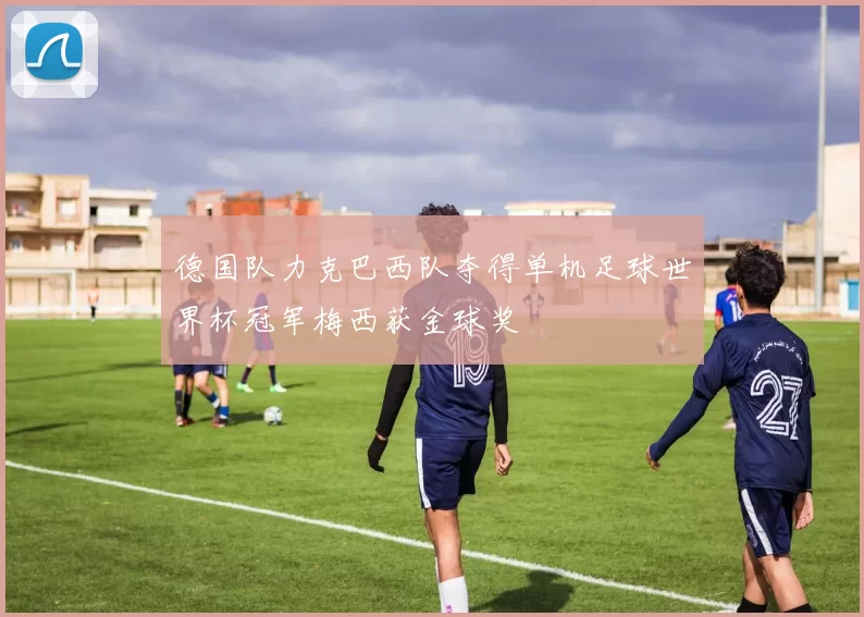德国队力克巴西队夺得单机足球世界杯冠军梅西获金球奖