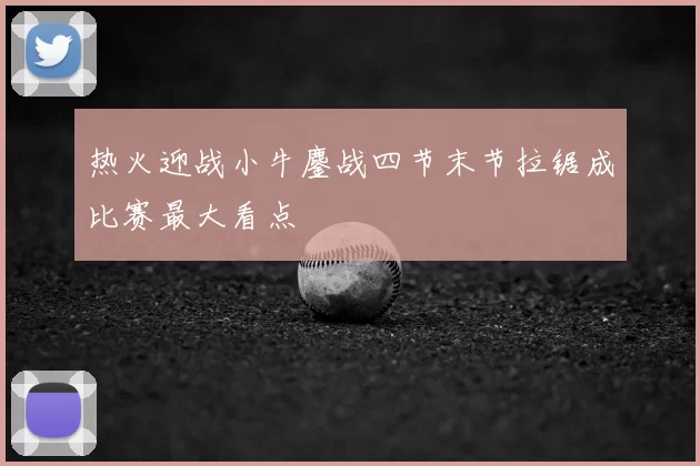 热火迎战小牛鏖战四节末节拉锯成比赛最大看点