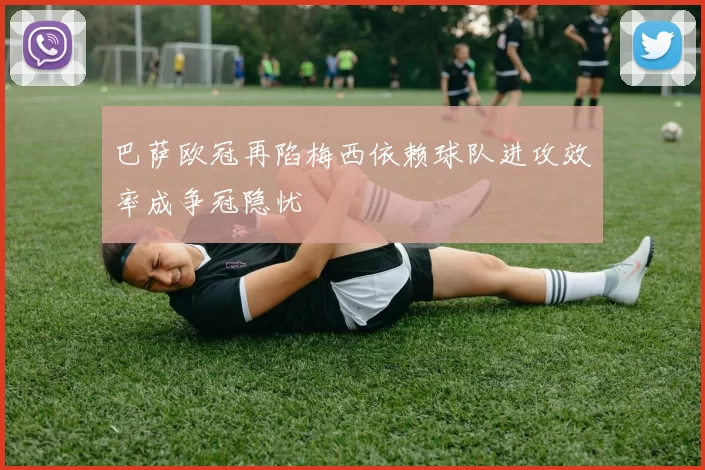 巴萨欧冠再陷梅西依赖球队进攻效率成争冠隐忧