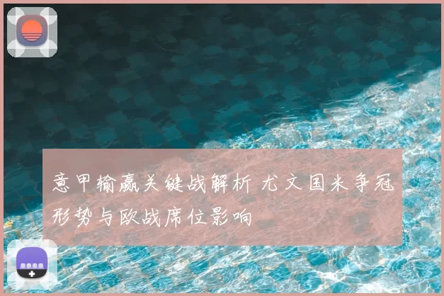 意甲输赢关键战解析 尤文国米争冠形势与欧战席位影响