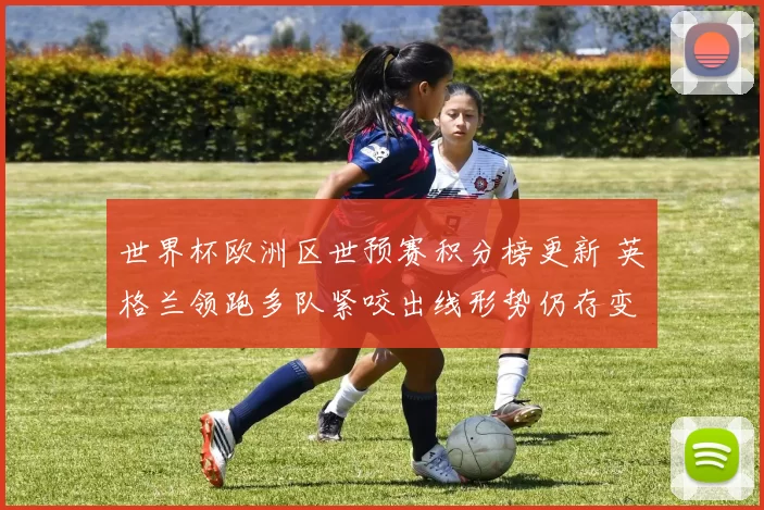 世界杯欧洲区世预赛积分榜更新 英格兰领跑多队紧咬出线形势仍存变数