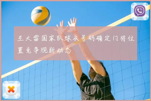 王大雷国家队球衣号码确定门将位置竞争现新动态