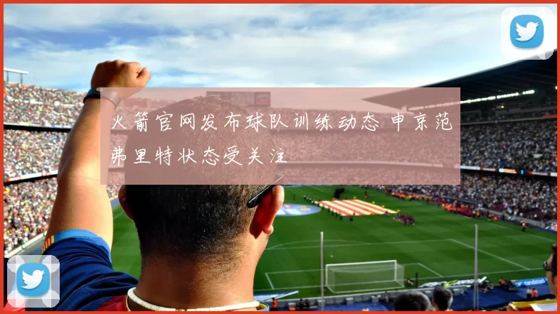 火箭官网发布球队训练动态 申京范弗里特状态受关注