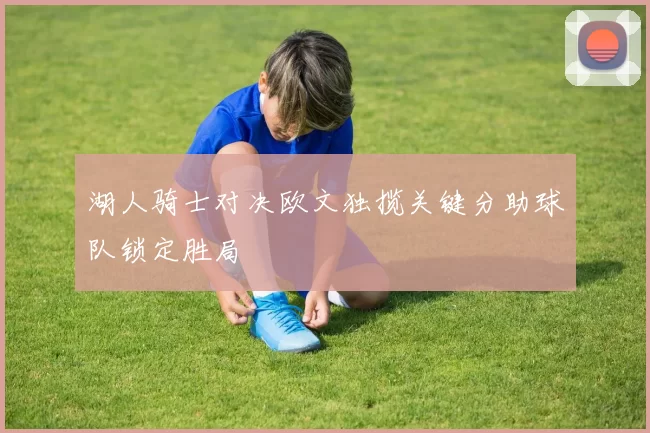 湖人骑士对决欧文独揽关键分助球队锁定胜局