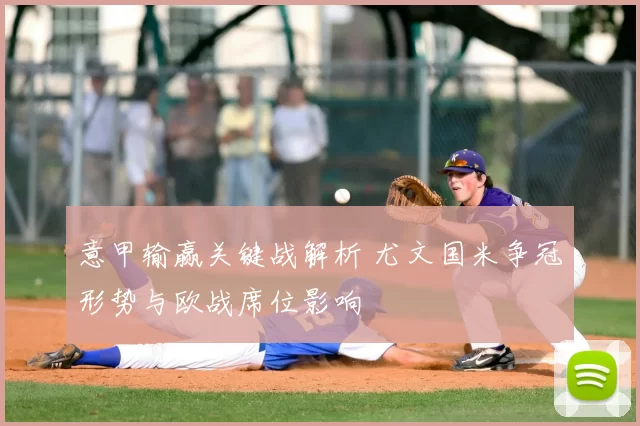 意甲输赢关键战解析 尤文国米争冠形势与欧战席位影响