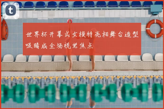 世界杯开幕式女模特亮相舞台造型吸睛成全场视觉焦点